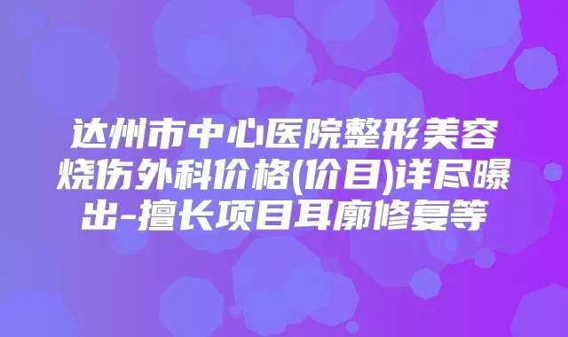达州市中心医院整形美容烧伤外科价格(价目)详尽曝出-擅长项目耳廓修复等