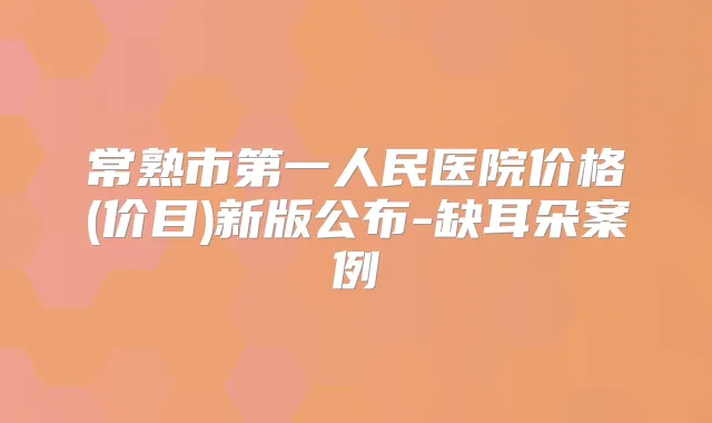 常熟市第一人民医院价格(价目)新版公布-缺耳朵案例