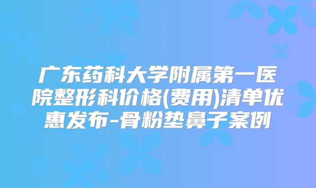 广东药科大学附属第一医院整形科价格(费用)清单优惠发布-骨粉垫鼻子案例