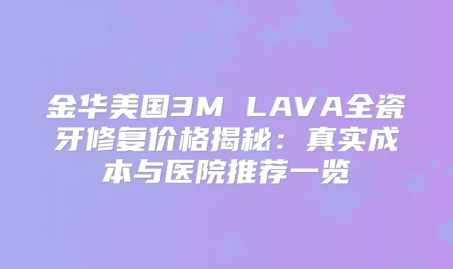金华美国3M LAVA全瓷牙修复价格揭秘：真实成本与医院推荐一览