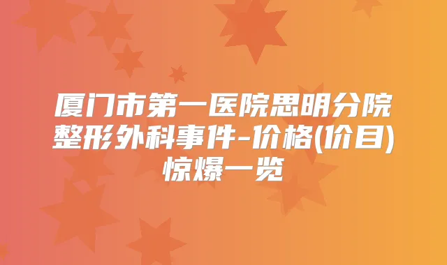 厦门市第一医院思明分院整形外科事件-价格(价目)惊爆一览