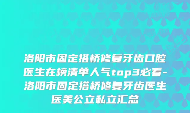 洛阳市固定搭桥修复牙齿口腔医生在榜清单人气top3必看-洛阳市固定搭桥修复牙齿医生医美公立私立汇总