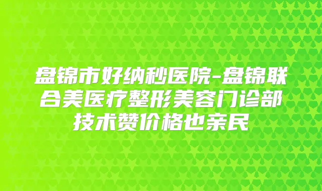 盘锦市好纳秒医院-盘锦联合美医疗整形美容门诊部技术赞价格也亲民