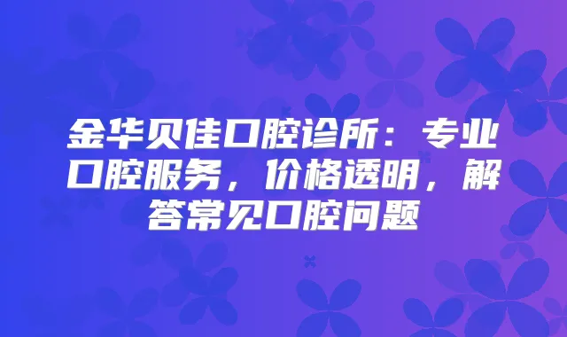 金华贝佳口腔诊所：专业口腔服务，价格透明，解答常见口腔问题