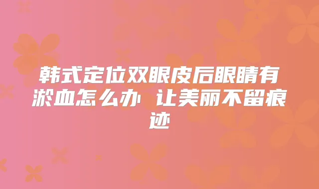 韩式定位双眼皮后眼睛有淤血怎么办 让美丽迹