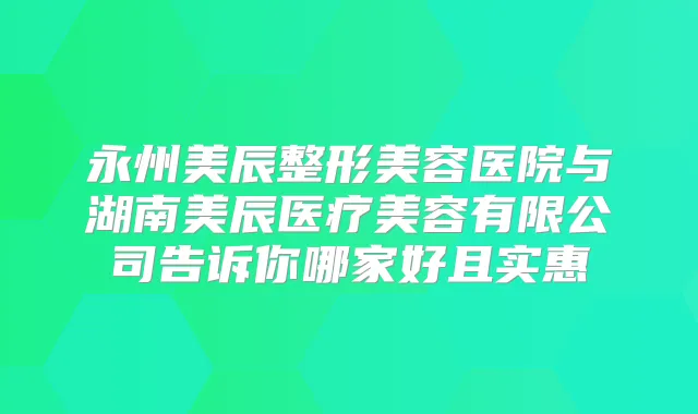 永州美辰整形美容医院与湖南美辰医疗美容有限公司告诉你哪家好且实惠