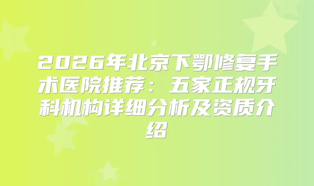 2026年北京下鄂修复手术医院推荐：五家正规牙科机构详细分析及资质介绍