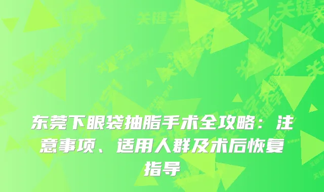 东莞下眼袋抽脂手术全攻略:注意事项、适用人群及术后恢复指导