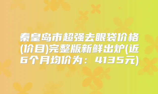 秦皇岛市超强去眼袋价格(价目)完整版新鲜出炉(近6个月均价为:4135元)