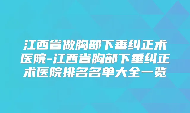 江西省做胸部下垂纠正术医院-江西省胸部下垂纠正术医院排名名单大全一览