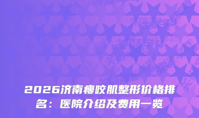 2026济南瘦咬肌整形价格排名：医院介绍及费用一览