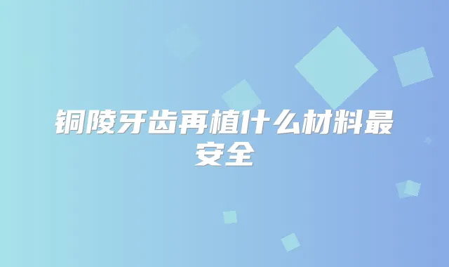 铜陵牙齿再植什么材料安全