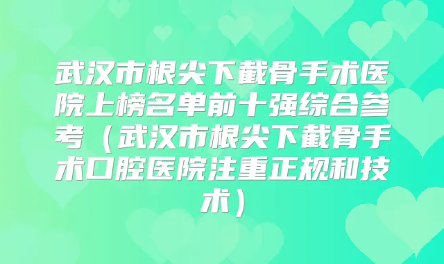 武汉市根尖下截骨手术医院上榜名单前十强综合参考（武汉市根尖下截骨手术口腔医院注重正规和技术）