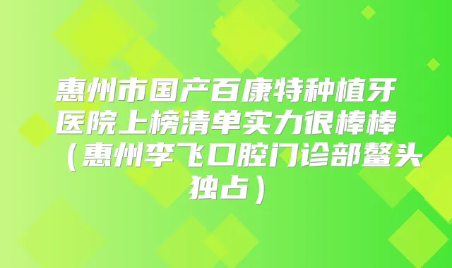 惠州市国产百康特种植牙医院上榜清单实力很棒棒（惠州李飞口腔门诊部鳌头独占）