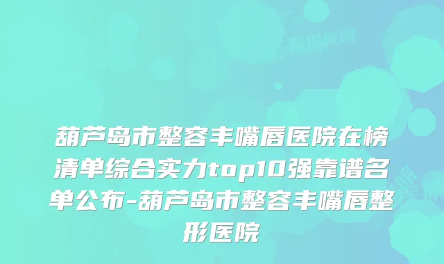 葫芦岛市整容丰嘴唇医院在榜清单综合实力top10强靠谱名单公布-葫芦岛市整容丰嘴唇整形医院