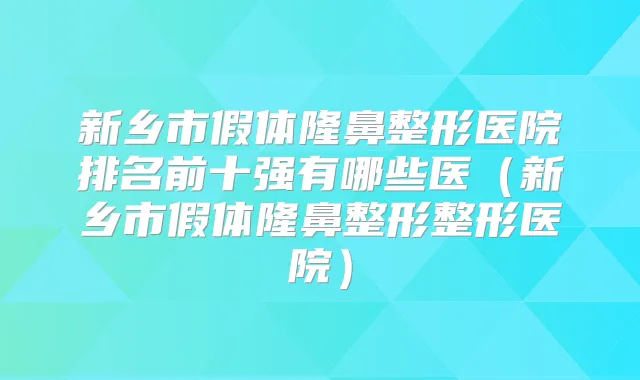新乡市假体隆鼻整形医院排名前十强有哪些医(新乡市假体隆鼻整形整形医院)