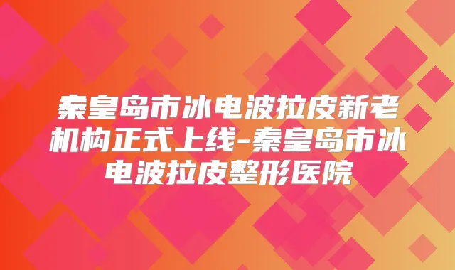秦皇岛市冰电波拉皮新老机构正式上线-秦皇岛市冰电波拉皮整形医院