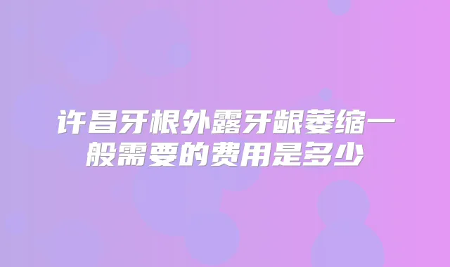 许昌牙根外露牙龈萎缩一般需要的费用是多少