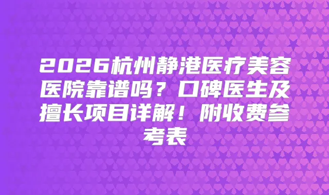 2026杭州静港医疗美容医院靠谱吗？口碑医生及擅长项目详解！附收费参考表