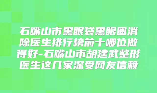 石嘴山市黑眼袋黑眼圈消除医生排行榜前十哪位做得好-石嘴山市胡建武整形医生这几家深受网友信赖
