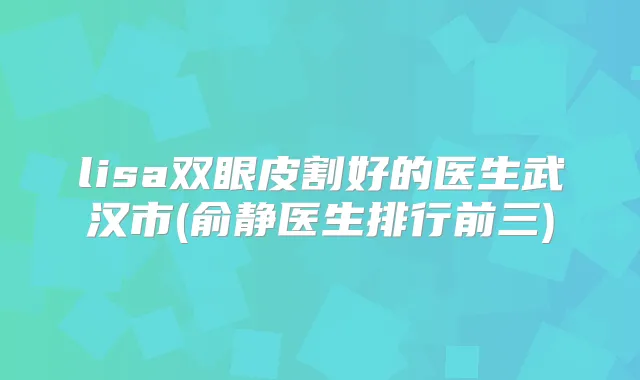 lisa双眼皮割好的医生武汉市(俞静医生排行前三)