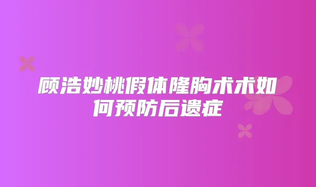 顾浩妙桃假体隆胸术术如何预防后遗症