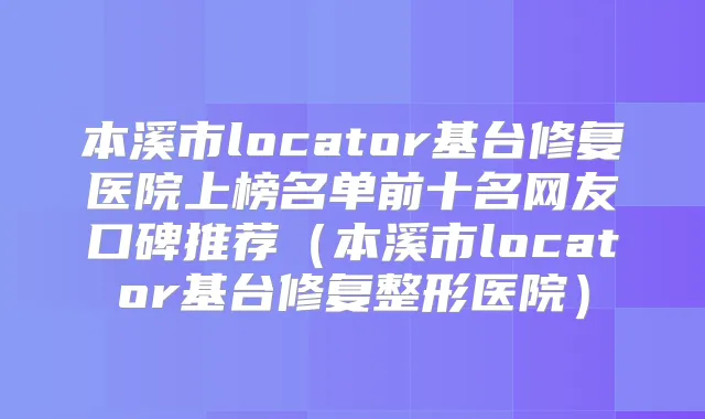 本溪市locator基台修复医院上榜名单前十名网友口碑推荐（本溪市locator基台修复整形医院）