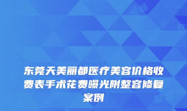 东莞天美丽都医疗美容价格收费表手术花费曝光附整容修复案例