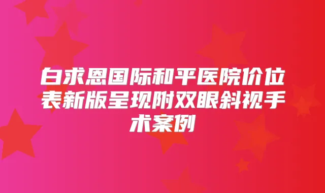 白求恩国际和平医院价位表新版呈现附双眼斜视手术案例