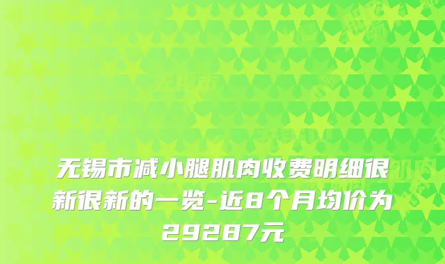 无锡市减小腿肌肉收费明细很新很新的一览-近8个月均价为29287元
