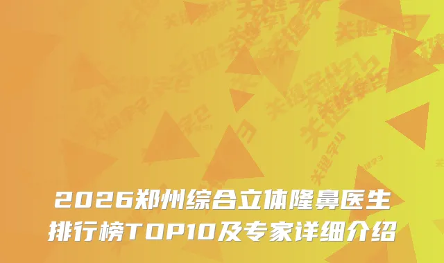 2026郑州综合立体隆鼻医生排行榜TOP10及专家详细介绍