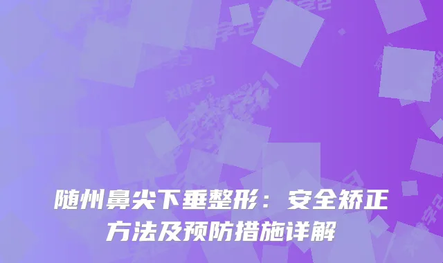随州鼻尖下垂整形：安全矫正方法及预防措施详解