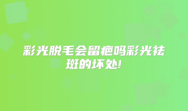 彩光脱毛会留疤吗彩光祛斑的坏处!