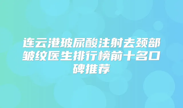 连云港玻尿酸注射去颈部皱纹医生排行榜前十名口碑推荐