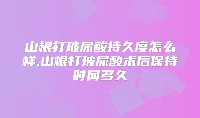 山根打玻尿酸持久度怎么样,山根打玻尿酸术后保持时间多久