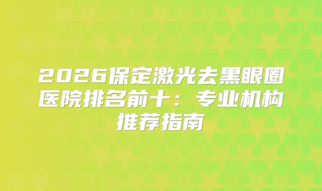 2026保定激光去黑眼圈医院排名前十:专业机构推荐指南
