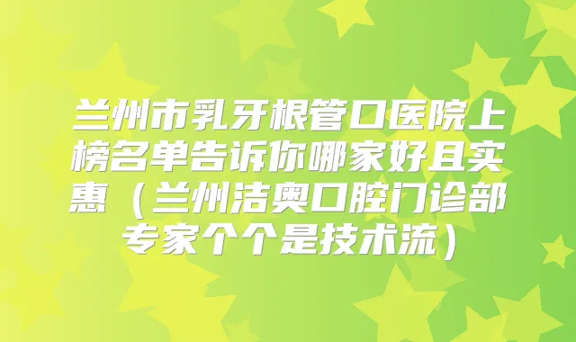 兰州市乳牙根管口医院上榜名单告诉你哪家好且实惠(兰州洁奥口腔门诊部专家个个是技术流)