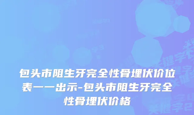 包头市阻生牙完全性骨埋伏价位表一一出示-包头市阻生牙完全性骨埋伏价格