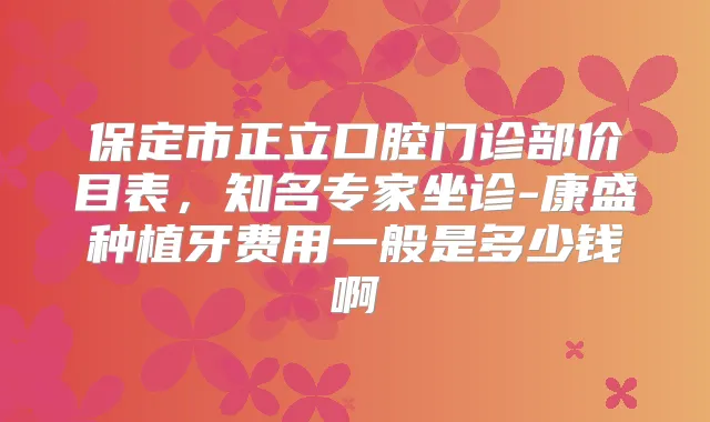 保定市正立口腔门诊部价目表,知名专家坐诊-康盛种植牙费用一般是多少钱啊