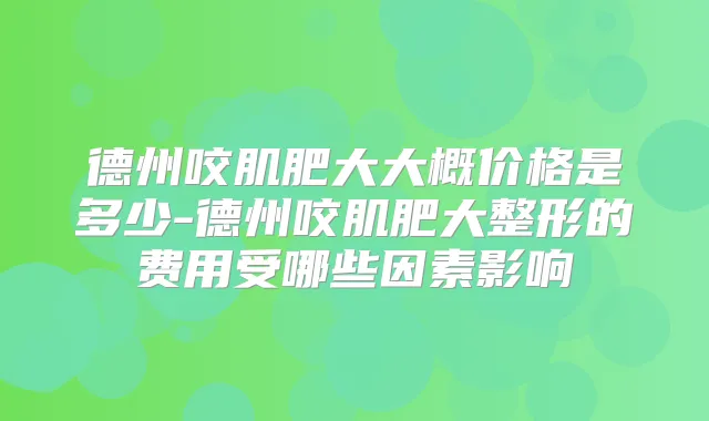 德州咬肌肥大大概价格是多少-德州咬肌肥大整形的费用受哪些因素影响