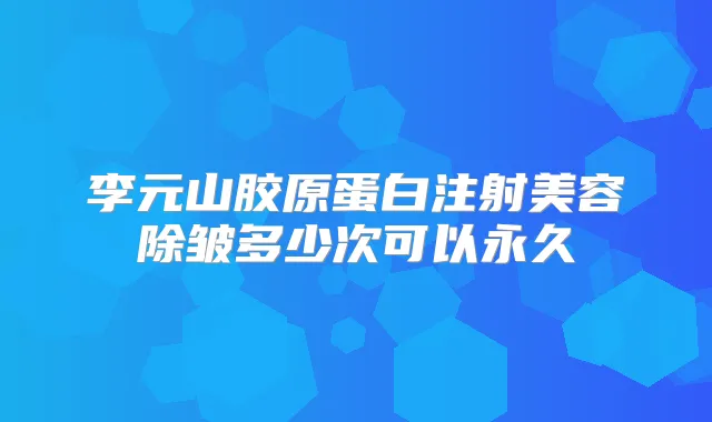 李元山胶原蛋白注射美容除皱多少次可以永久
