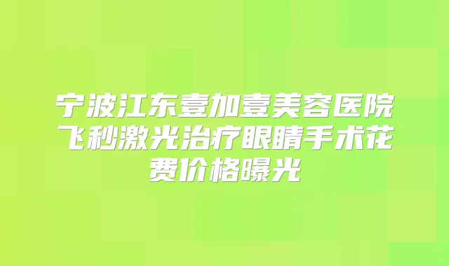 宁波江东壹加壹美容医院飞秒激光眼睛手术花费价格曝光