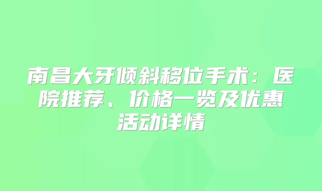 南昌大牙倾斜移位手术:医院推荐、价格一览及优惠活动详情