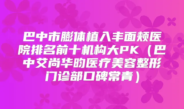 巴中市膨体植入丰面颊医院排名前十机构大PK（巴中艾尚华昀医疗美容整形门诊部口碑常青）