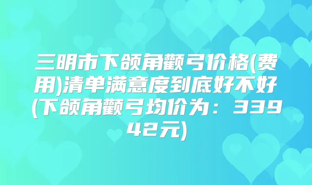 三明市下颌角颧弓价格(费用)清单满意度到底好不好(下颌角颧弓均价为：33942元)