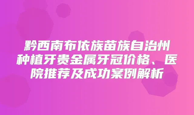 黔西南布依族苗族自治州种植牙贵金属牙冠价格、医院推荐及成功案例解析