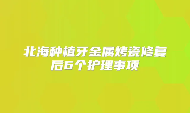 北海种植牙金属烤瓷修复后6个护理事项