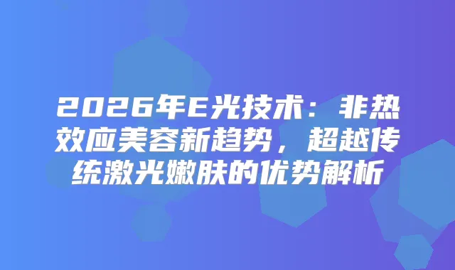 2026年E光技术：非热效应美容新趋势，超越传统激光嫩肤的优势解析