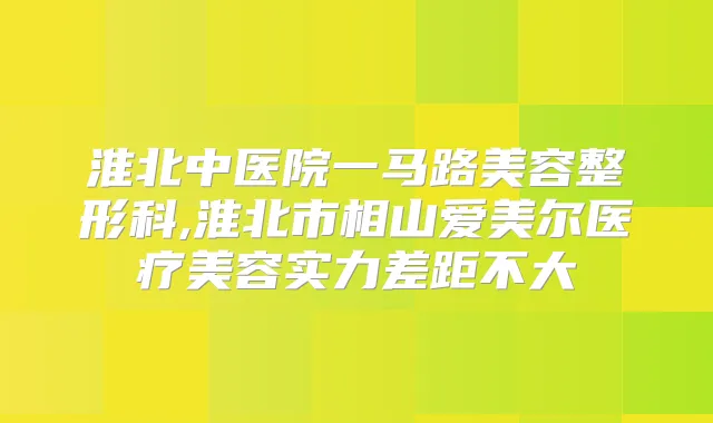 淮北中医院一马路美容整形科,淮北市相山爱美尔医疗美容实力差距不大