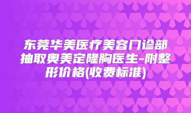 东莞华美医疗美容门诊部抽取奥美定隆胸医生-附整形价格(收费标准)